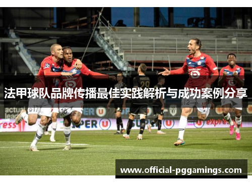 法甲球队品牌传播最佳实践解析与成功案例分享