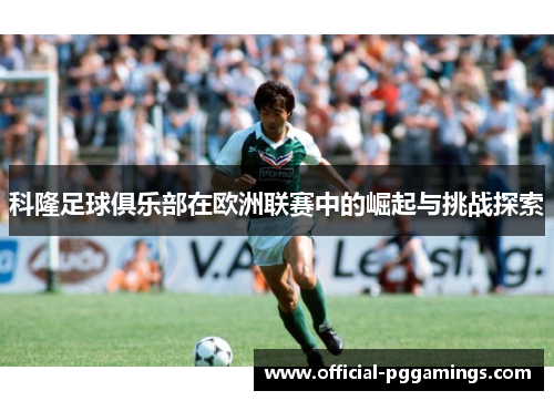 科隆足球俱乐部在欧洲联赛中的崛起与挑战探索 科隆足球俱乐部在欧洲联赛中的崛起与挑战探索