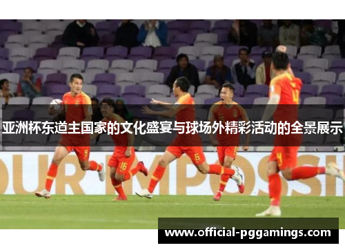 亚洲杯东道主国家的文化盛宴与球场外精彩活动的全景展示 亚洲杯东道主国家的文化盛宴与球场外精彩活动的全景展示