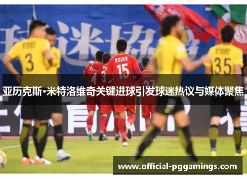 亚历克斯·米特洛维奇关键进球引发球迷热议与媒体聚焦