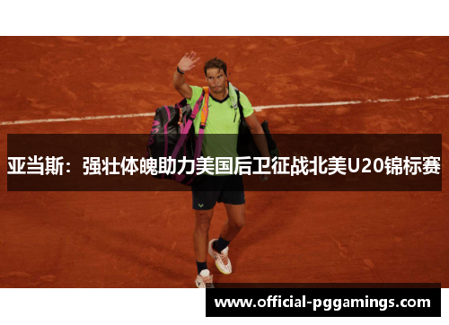 亚当斯：强壮体魄助力美国后卫征战北美U20锦标赛