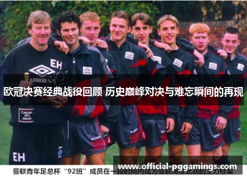 欧冠决赛经典战役回顾 历史巅峰对决与难忘瞬间的再现