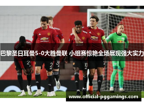 巴黎圣日耳曼5-0大胜曼联 小组赛惊艳全场展现强大实力