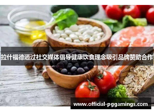 拉什福德通过社交媒体倡导健康饮食理念吸引品牌赞助合作