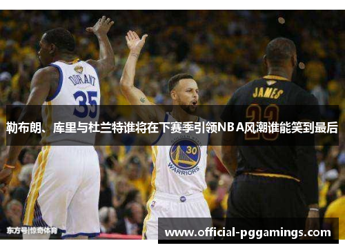 勒布朗、库里与杜兰特谁将在下赛季引领NBA风潮谁能笑到最后 勒布朗、库里与杜兰特谁将在下赛季引领NBA风潮谁能笑到最后