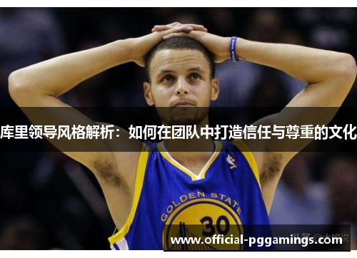 库里领导风格解析：如何在团队中打造信任与尊重的文化