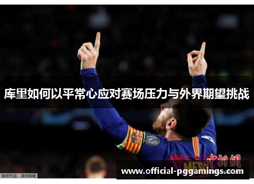 库里如何以平常心应对赛场压力与外界期望挑战