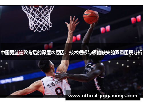 中国男篮连败背后的深层次原因:技术短板与领袖缺失的双重困境分析 中国男篮连败背后的深层次原因:技术短板与领袖缺失的双重困境分析