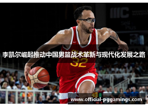 李凯尔崛起推动中国男篮战术革新与现代化发展之路 李凯尔崛起推动中国男篮战术革新与现代化发展之路