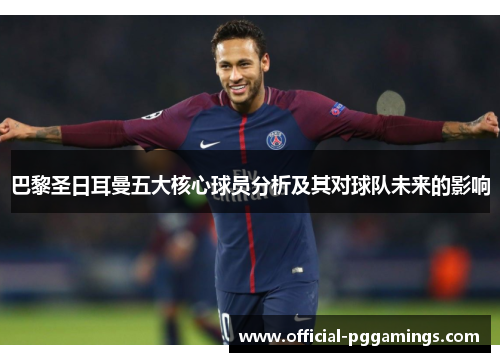 巴黎圣日耳曼五大核心球员分析及其对球队未来的影响
