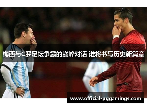 梅西与C罗足坛争霸的巅峰对话 谁将书写历史新篇章