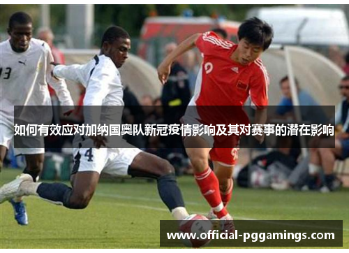 如何有效应对加纳国奥队新冠疫情影响及其对赛事的潜在影响