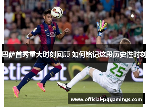 巴萨首秀重大时刻回顾 如何铭记这段历史性时刻