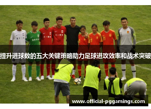 提升进球数的五大关键策略助力足球进攻效率和战术突破