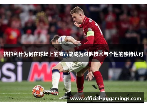 格拉利什为何在球场上的嘘声能成为对他技术与个性的独特认可