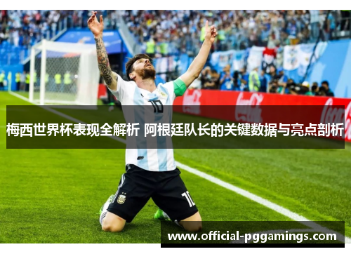 梅西世界杯表现全解析 阿根廷队长的关键数据与亮点剖析