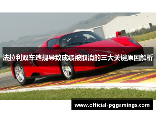 法拉利双车违规导致成绩被取消的三大关键原因解析 法拉利双车违规导致成绩被取消的三大关键原因解析