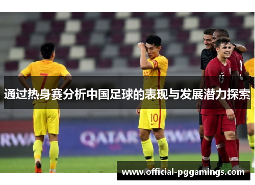 通过热身赛分析中国足球的表现与发展潜力探索
