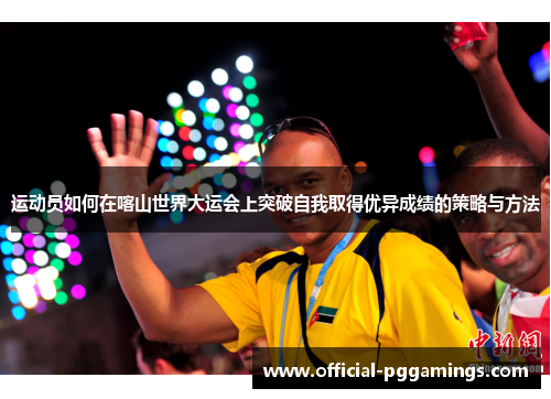 运动员如何在喀山世界大运会上突破自我取得优异成绩的策略与方法