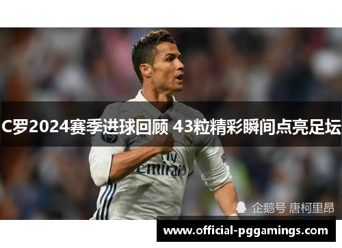 C罗2024赛季进球回顾 43粒精彩瞬间点亮足坛 C罗2024赛季进球回顾 43粒精彩瞬间点亮足坛
