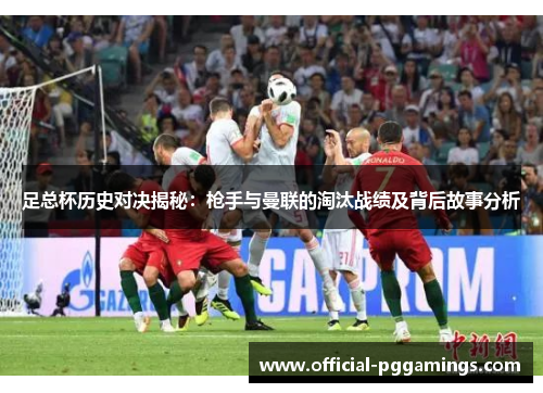 足总杯历史对决揭秘:枪手与曼联的淘汰战绩及背后故事分析 足总杯历史对决揭秘:枪手与曼联的淘汰战绩及背后故事分析