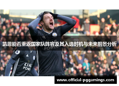 凯恩能否重返国家队阵容及其入选时机与未来前景分析 凯恩能否重返国家队阵容及其入选时机与未来前景分析