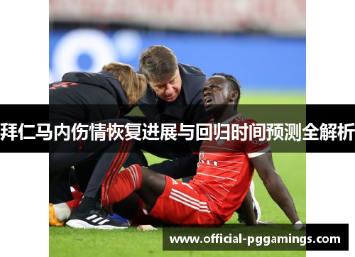 拜仁马内伤情恢复进展与回归时间预测全解析