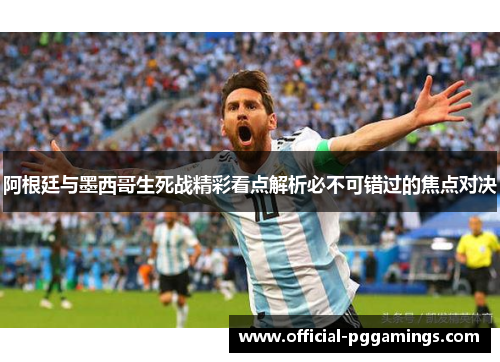阿根廷与墨西哥生死战精彩看点解析必不可错过的焦点对决