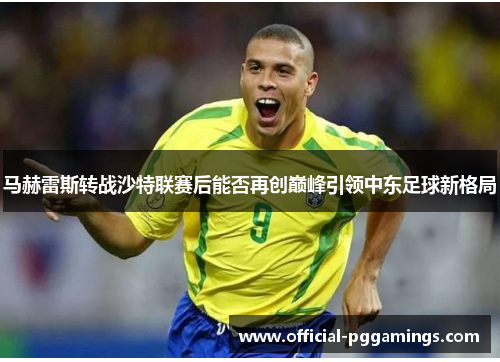 马赫雷斯转战沙特联赛后能否再创巅峰引领中东足球新格局