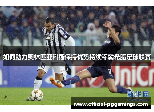 如何助力奥林匹亚科斯保持优势持续称霸希腊足球联赛 如何助力奥林匹亚科斯保持优势持续称霸希腊足球联赛