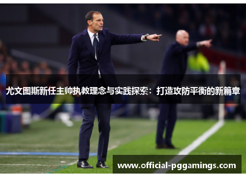 尤文图斯新任主帅执教理念与实践探索：打造攻防平衡的新篇章