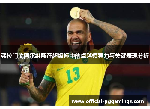 弗拉门戈阿尔维斯在超级杯中的卓越领导力与关键表现分析