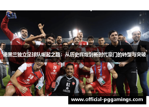 德黑兰独立足球队崛起之路：从历史辉煌到新时代豪门的转型与突破