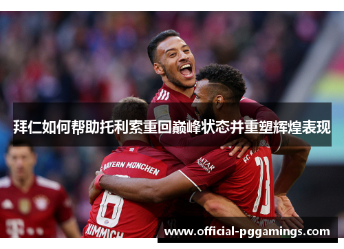 拜仁如何帮助托利索重回巅峰状态并重塑辉煌表现 拜仁如何帮助托利索重回巅峰状态并重塑辉煌表现
