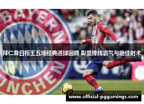 拜仁昔日标王五场经典进球回顾 彰显锋线霸气与绝佳射术 拜仁昔日标王五场经典进球回顾 彰显锋线霸气与绝佳射术