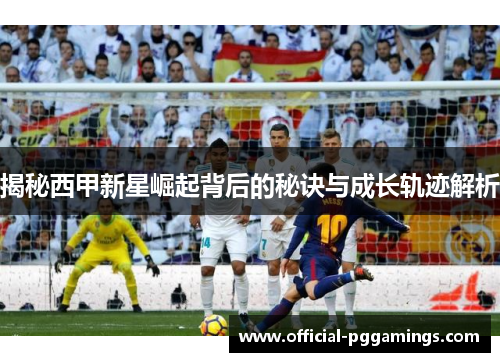 揭秘西甲新星崛起背后的秘诀与成长轨迹解析 揭秘西甲新星崛起背后的秘诀与成长轨迹解析