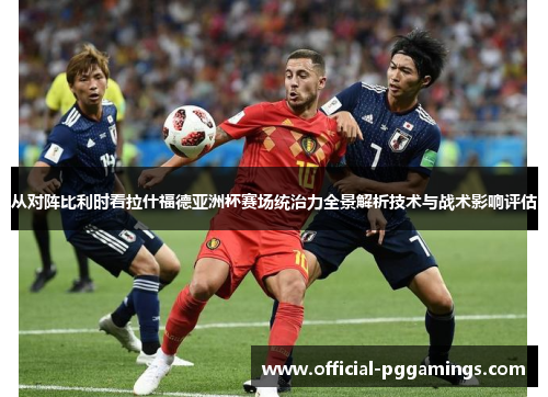 从对阵比利时看拉什福德亚洲杯赛场统治力全景解析技术与战术影响评估 从对阵比利时看拉什福德亚洲杯赛场统治力全景解析技术与战术影响评估