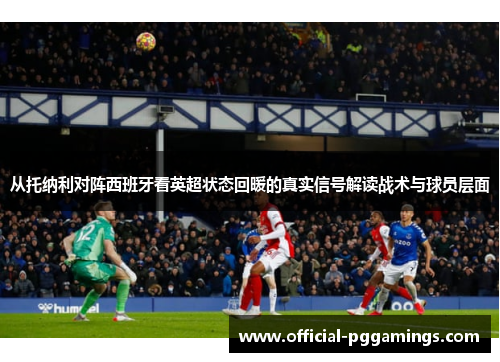 从托纳利对阵西班牙看英超状态回暖的真实信号解读战术与球员层面 从托纳利对阵西班牙看英超状态回暖的真实信号解读战术与球员层面