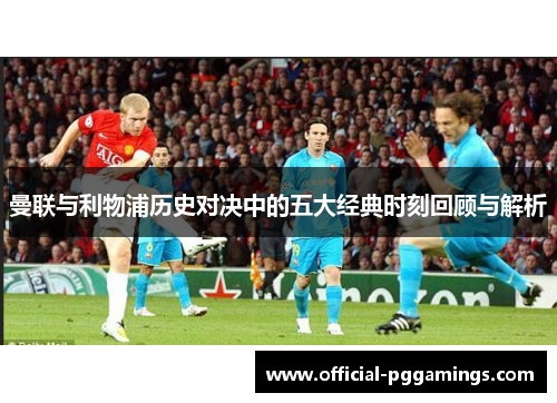 曼联与利物浦历史对决中的五大经典时刻回顾与解析