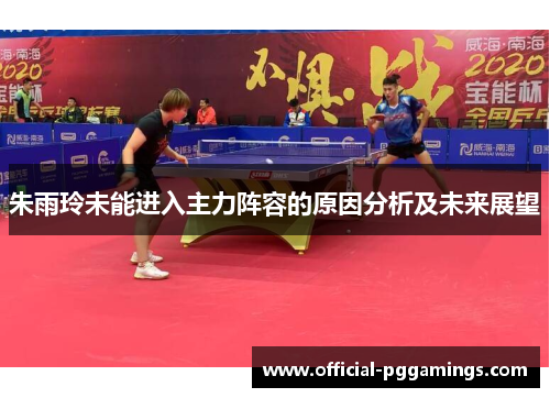 朱雨玲未能进入主力阵容的原因分析及未来展望