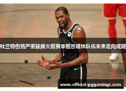 杜兰特伤情严重缺席火箭赛季前景堪忧队伍未来走向成疑