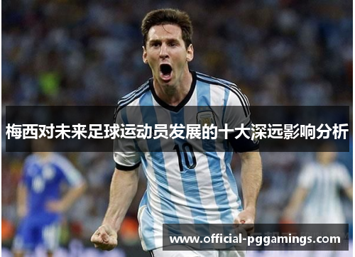 梅西对未来足球运动员发展的十大深远影响分析