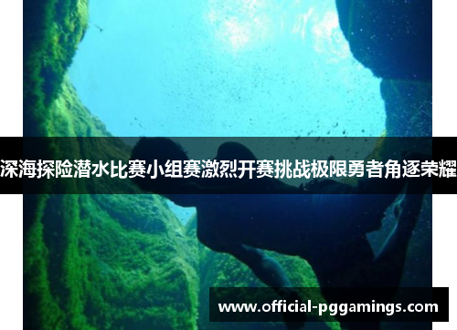 深海探险潜水比赛小组赛激烈开赛挑战极限勇者角逐荣耀