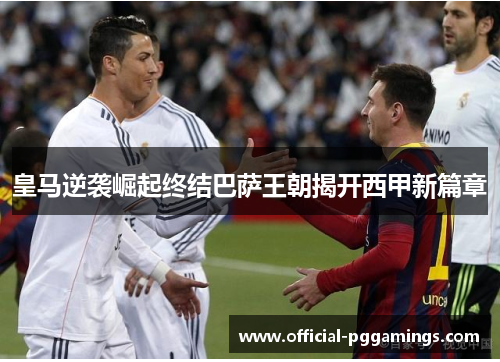 皇马逆袭崛起终结巴萨王朝揭开西甲新篇章