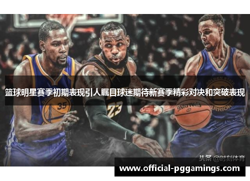 篮球明星赛季初期表现引人瞩目球迷期待新赛季精彩对决和突破表现