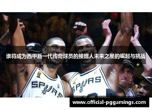 谁将成为西甲新一代传奇球员的接班人未来之星的崛起与挑战